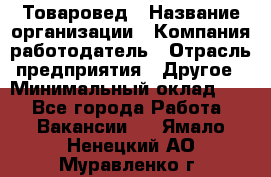 Товаровед › Название организации ­ Компания-работодатель › Отрасль предприятия ­ Другое › Минимальный оклад ­ 1 - Все города Работа » Вакансии   . Ямало-Ненецкий АО,Муравленко г.